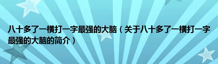 八十多了一橫打一字最強(qiáng)的大腦（關(guān)于八十多了一橫打一字最強(qiáng)的大腦的簡(jiǎn)介）