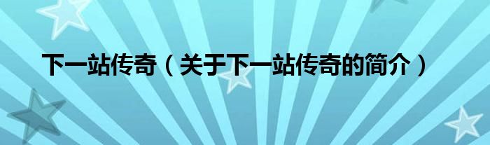 下一站傳奇（關(guān)于下一站傳奇的簡(jiǎn)介）