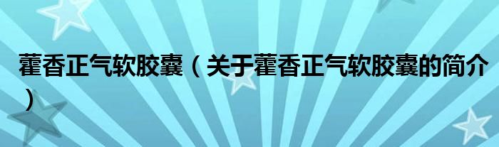 藿香正氣軟膠囊（關(guān)于藿香正氣軟膠囊的簡介）