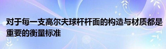 對于每一支高爾夫球桿桿面的構(gòu)造與材質(zhì)都是重要的衡量標(biāo)準(zhǔn)