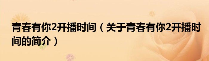 青春有你2開播時(shí)間（關(guān)于青春有你2開播時(shí)間的簡(jiǎn)介）