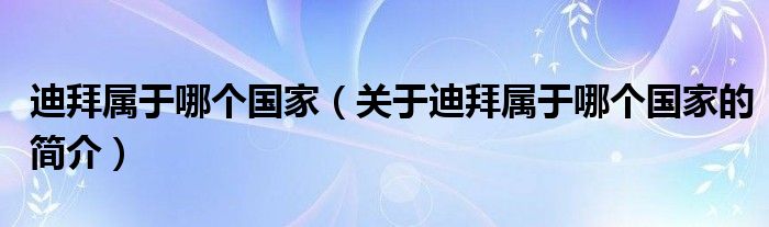 迪拜屬于哪個(gè)國家（關(guān)于迪拜屬于哪個(gè)國家的簡介）