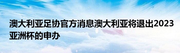 澳大利亞足協官方消息澳大利亞將退出2023亞洲杯的申辦