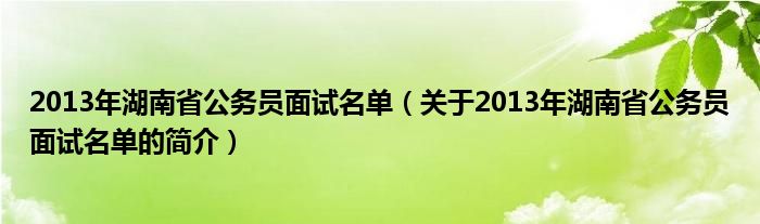 2013年湖南省公務(wù)員面試名單（關(guān)于2013年湖南省公務(wù)員面試名單的簡介）