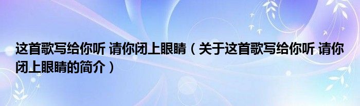 這首歌寫給你聽 請你閉上眼睛（關(guān)于這首歌寫給你聽 請你閉上眼睛的簡介）