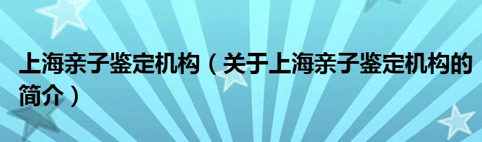 上海親子鑒定機(jī)構(gòu)（關(guān)于上海親子鑒定機(jī)構(gòu)的簡介）