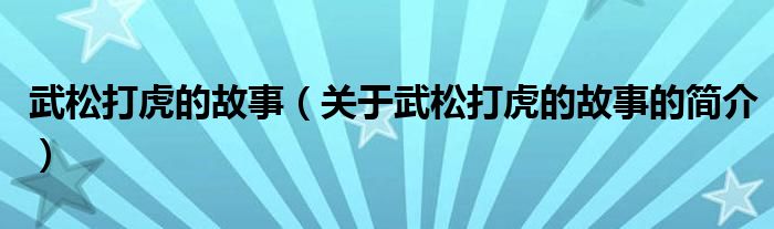 武松打虎的故事（關于武松打虎的故事的簡介）