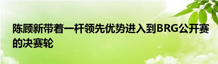 陳顧新帶著一桿領(lǐng)先優(yōu)勢(shì)進(jìn)入到BRG公開賽的決賽輪