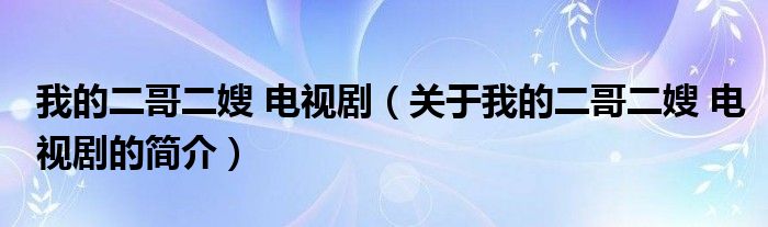 我的二哥二嫂 電視?。P(guān)于我的二哥二嫂 電視劇的簡介）