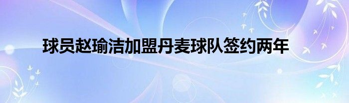 球員趙瑜潔加盟丹麥球隊簽約兩年