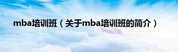 mba培訓班（關(guān)于mba培訓班的簡介）