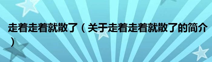 走著走著就散了（關(guān)于走著走著就散了的簡(jiǎn)介）