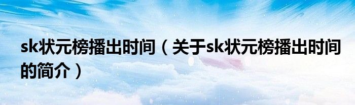 sk狀元榜播出時間（關(guān)于sk狀元榜播出時間的簡介）