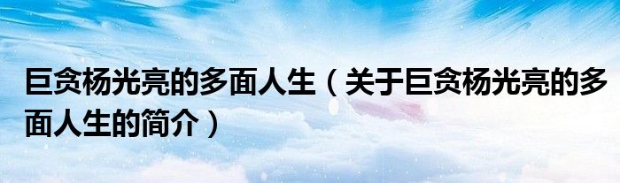 巨貪楊光亮的多面人生（關(guān)于巨貪楊光亮的多面人生的簡(jiǎn)介）