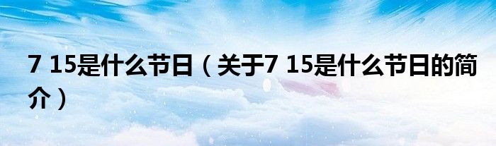 7 15是什么節(jié)日（關于7 15是什么節(jié)日的簡介）