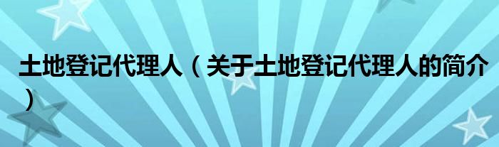 土地登記代理人（關(guān)于土地登記代理人的簡介）