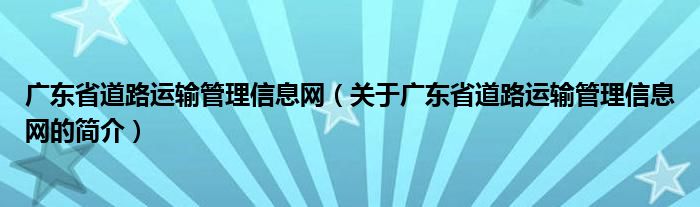 廣東省道路運(yùn)輸管理信息網(wǎng)（關(guān)于廣東省道路運(yùn)輸管理信息網(wǎng)的簡(jiǎn)介）