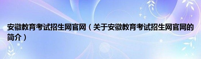 安徽教育考試招生網(wǎng)官網(wǎng)（關(guān)于安徽教育考試招生網(wǎng)官網(wǎng)的簡介）