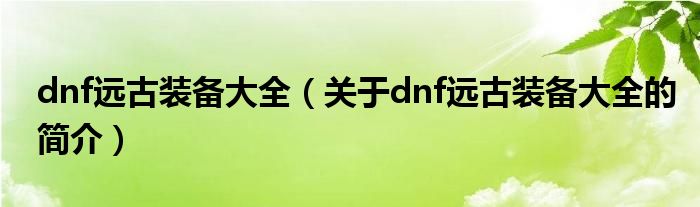 dnf遠古裝備大全（關于dnf遠古裝備大全的簡介）