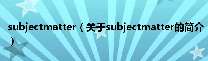 subjectmatter（關(guān)于subjectmatter的簡(jiǎn)介）