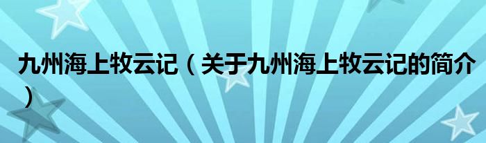 九州海上牧云記（關于九州海上牧云記的簡介）