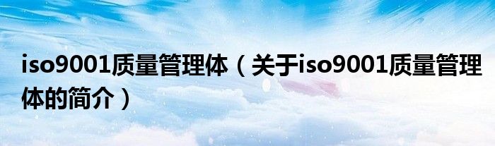 iso9001質(zhì)量管理體（關(guān)于iso9001質(zhì)量管理體的簡介）