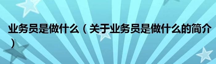 業(yè)務(wù)員是做什么（關(guān)于業(yè)務(wù)員是做什么的簡(jiǎn)介）