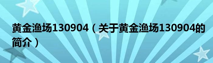 黃金漁場(chǎng)130904（關(guān)于黃金漁場(chǎng)130904的簡(jiǎn)介）