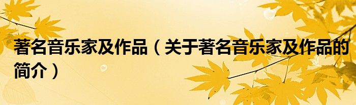 著名音樂(lè)家及作品（關(guān)于著名音樂(lè)家及作品的簡(jiǎn)介）