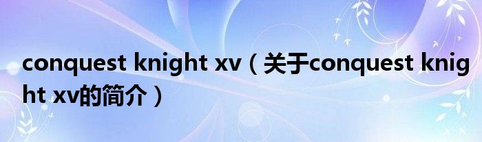 conquest knight xv（關(guān)于conquest knight xv的簡(jiǎn)介）