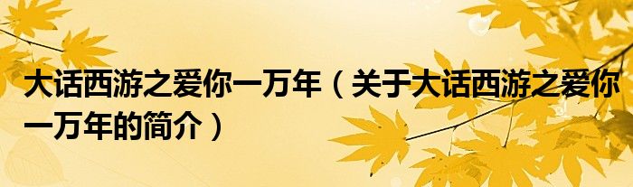 大話西游之愛你一萬年（關(guān)于大話西游之愛你一萬年的簡(jiǎn)介）