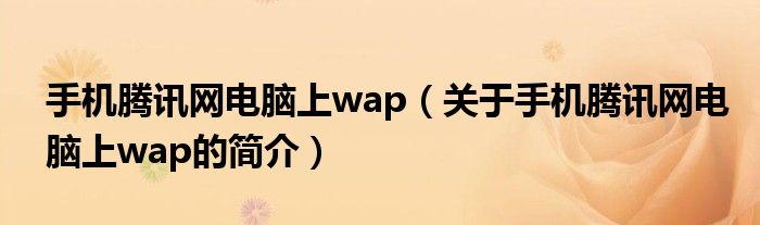 手機騰訊網(wǎng)電腦上wap（關(guān)于手機騰訊網(wǎng)電腦上wap的簡介）