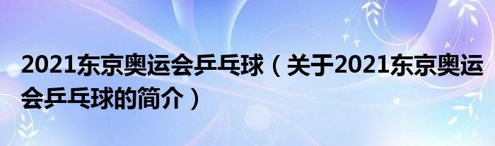 2021東京奧運會乒乓球（關(guān)于2021東京奧運會乒乓球的簡介）