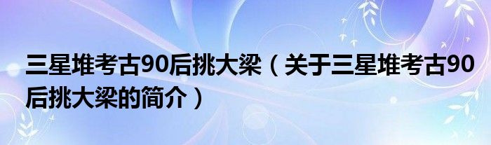 三星堆考古90后挑大梁（關于三星堆考古90后挑大梁的簡介）