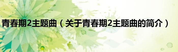 青春期2主題曲（關(guān)于青春期2主題曲的簡(jiǎn)介）