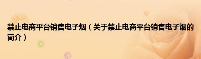 禁止電商平臺銷售電子煙（關于禁止電商平臺銷售電子煙的簡介）