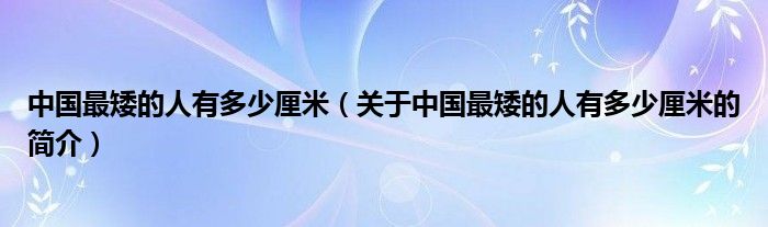 中國最矮的人有多少厘米（關于中國最矮的人有多少厘米的簡介）