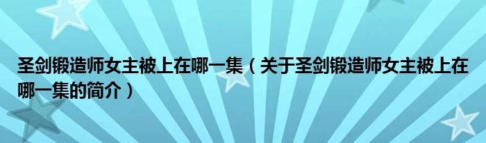 圣劍鍛造師女主被上在哪一集（關于圣劍鍛造師女主被上在哪一集的簡介）