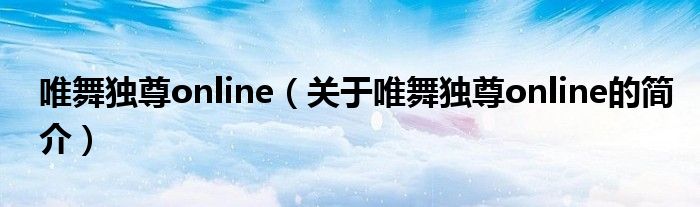 唯舞獨(dú)尊online（關(guān)于唯舞獨(dú)尊online的簡介）