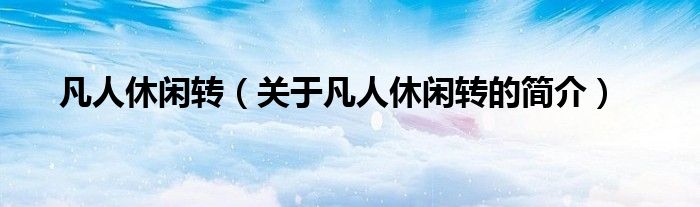 凡人休閑轉(zhuǎn)（關(guān)于凡人休閑轉(zhuǎn)的簡介）