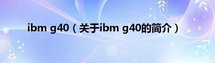 ibm g40（關于ibm g40的簡介）