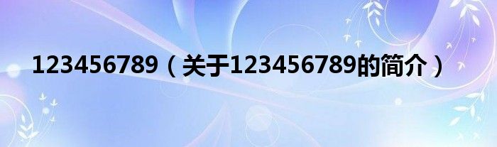 123456789（關(guān)于123456789的簡(jiǎn)介）