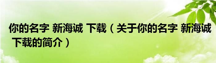 你的名字 新海誠(chéng) 下載（關(guān)于你的名字 新海誠(chéng) 下載的簡(jiǎn)介）