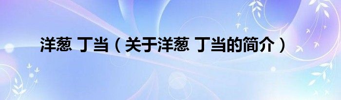 洋蔥 丁當(dāng)（關(guān)于洋蔥 丁當(dāng)?shù)暮?jiǎn)介）