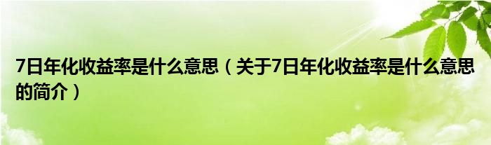 7日年化收益率是什么意思（關(guān)于7日年化收益率是什么意思的簡(jiǎn)介）