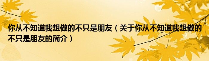 你從不知道我想做的不只是朋友（關于你從不知道我想做的不只是朋友的簡介）