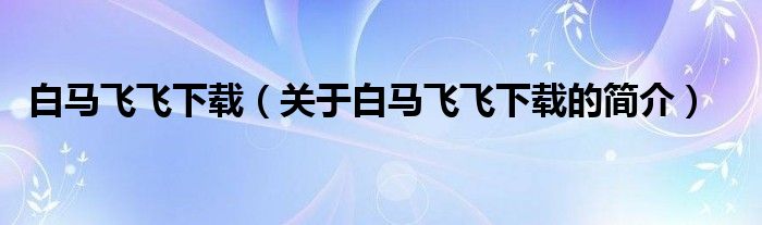 白馬飛飛下載（關于白馬飛飛下載的簡介）