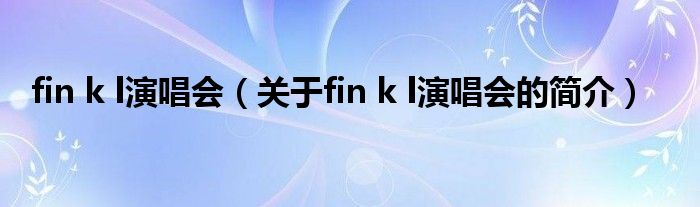 fin k l演唱會(huì)（關(guān)于fin k l演唱會(huì)的簡(jiǎn)介）