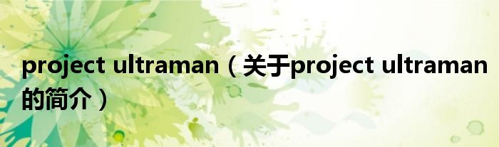 project ultraman（關(guān)于project ultraman的簡介）