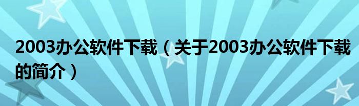 2003辦公軟件下載（關于2003辦公軟件下載的簡介）